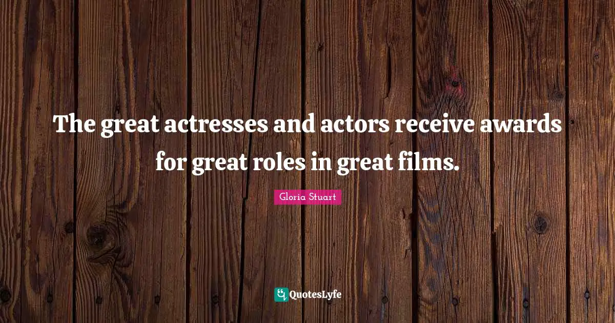 The great actresses and actors receive awards for great roles in great films.
