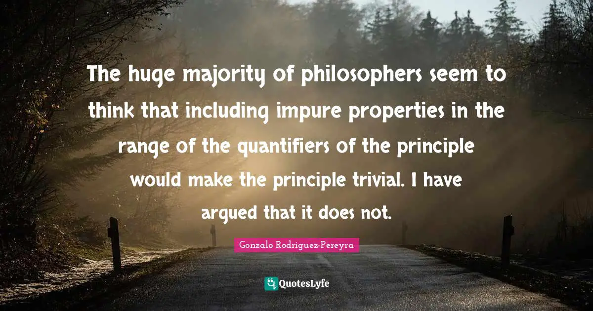 The huge majority of philosophers seem to think that including impure properties in the range of the quantifiers of the principle would make the principle trivial. I have argued that it does not.