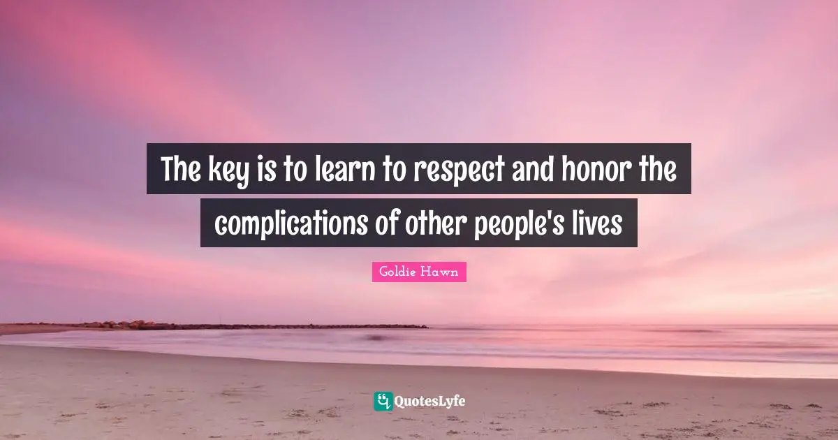 Goldie Hawn Quotes: "The key is to learn to respect and honor the complications of other people's lives"