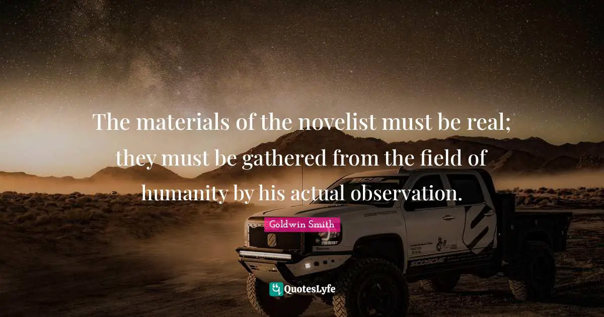 The materials of the novelist must be real; they must be gathered from the field of humanity by his actual observation.