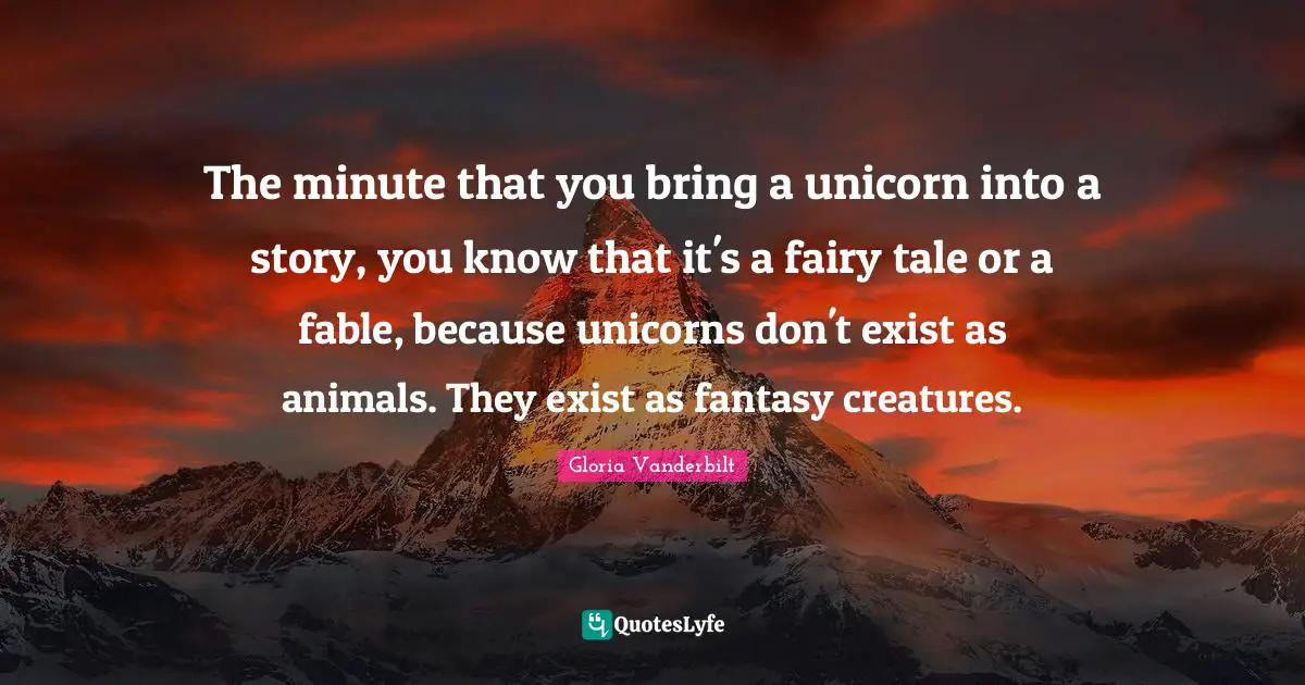 Fantasy Creatures Quotes: "The minute that you bring a unicorn into a story, you know that it's a fairy tale or a fable, because unicorns don't exist as animals. They exist as fantasy creatures."