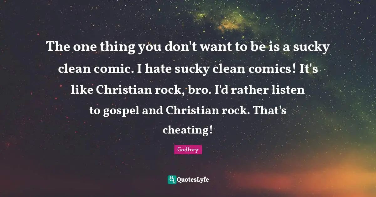 The one thing you don't want to be is a sucky clean comic. I hate sucky clean comics! It's like Christian rock, bro. I'd rather listen to gospel and Christian rock. That's cheating!