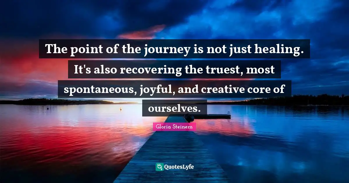 The point of the journey is not just healing. It's also recovering the truest, most spontaneous, joyful, and creative core of ourselves.