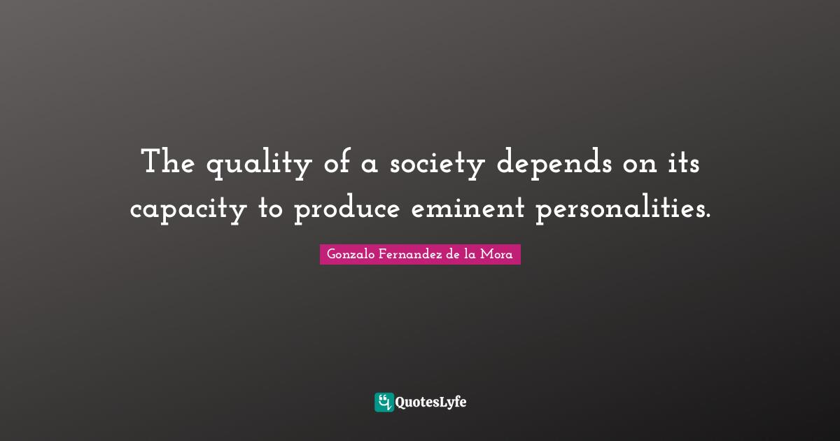 The quality of a society depends on its capacity to produce eminent personalities.