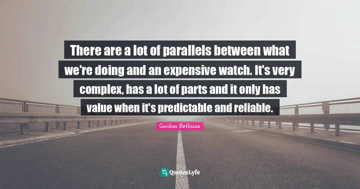 Predictable Quotes: "There are a lot of parallels between what we're doing and an expensive watch. It's very complex, has a lot of parts and it only has value when it's predictable and reliable."