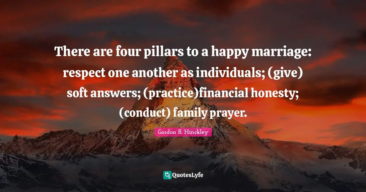 Pillars Quotes: "There are four pillars to a happy marriage: respect one another as individuals; (give) soft answers; (practice)financial honesty; (conduct) family prayer."