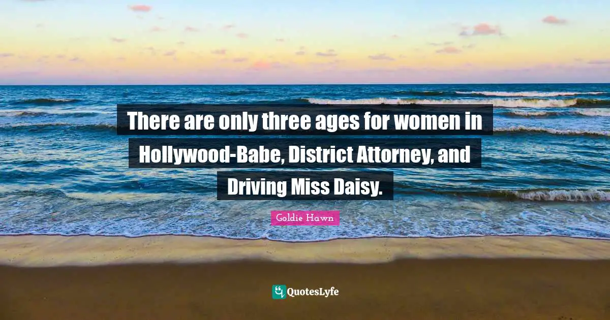 Attorney Quotes: "There are only three ages for women in Hollywood-Babe, District Attorney, and Driving Miss Daisy."