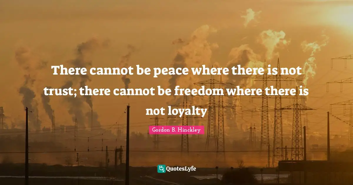 There cannot be peace where there is not trust; there cannot be freedom where there is not loyalty