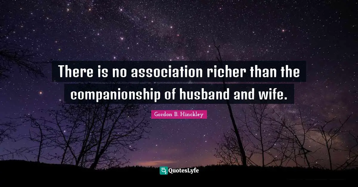 There is no association richer than the companionship of husband and wife.