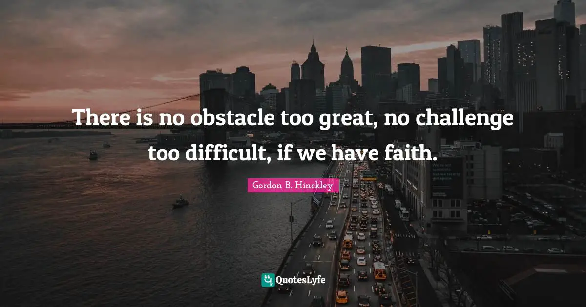There is no obstacle too great, no challenge too difficult, if we have faith.
