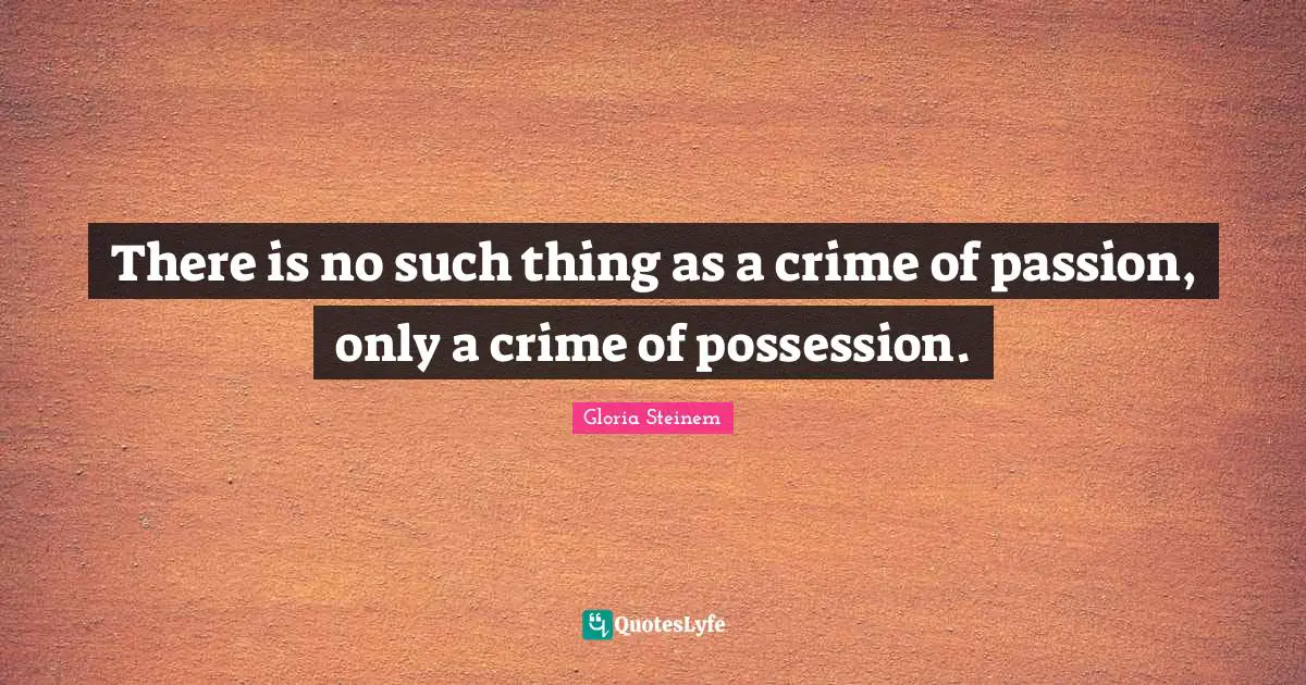 There is no such thing as a crime of passion, only a crime of possession.