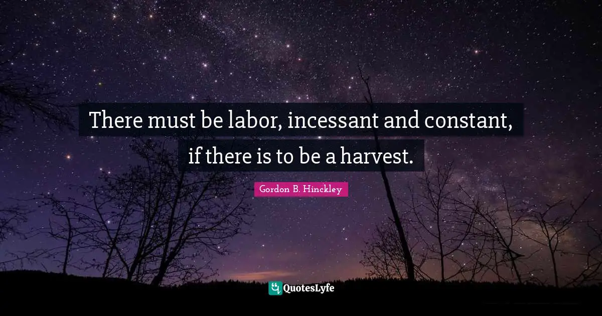 There must be labor, incessant and constant, if there is to be a harvest.