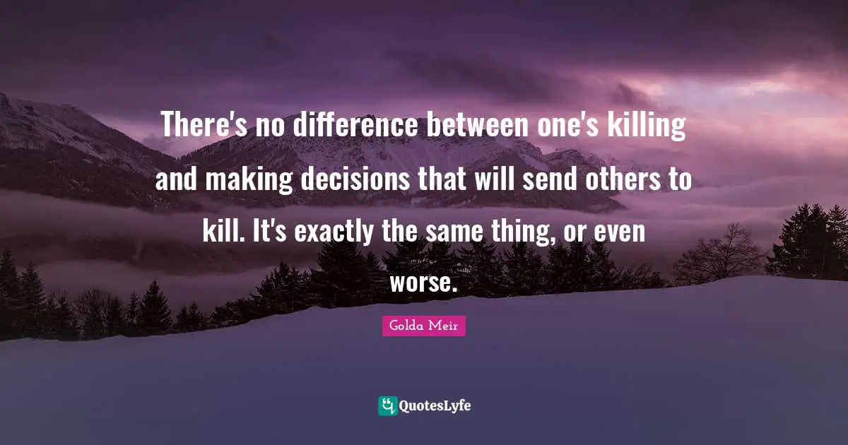Golda Meir Quotes: "There's no difference between one's killing and making decisions that will send others to kill. It's exactly the same thing, or even worse."