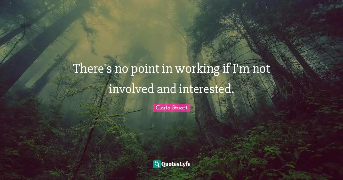 There's no point in working if I'm not involved and interested.