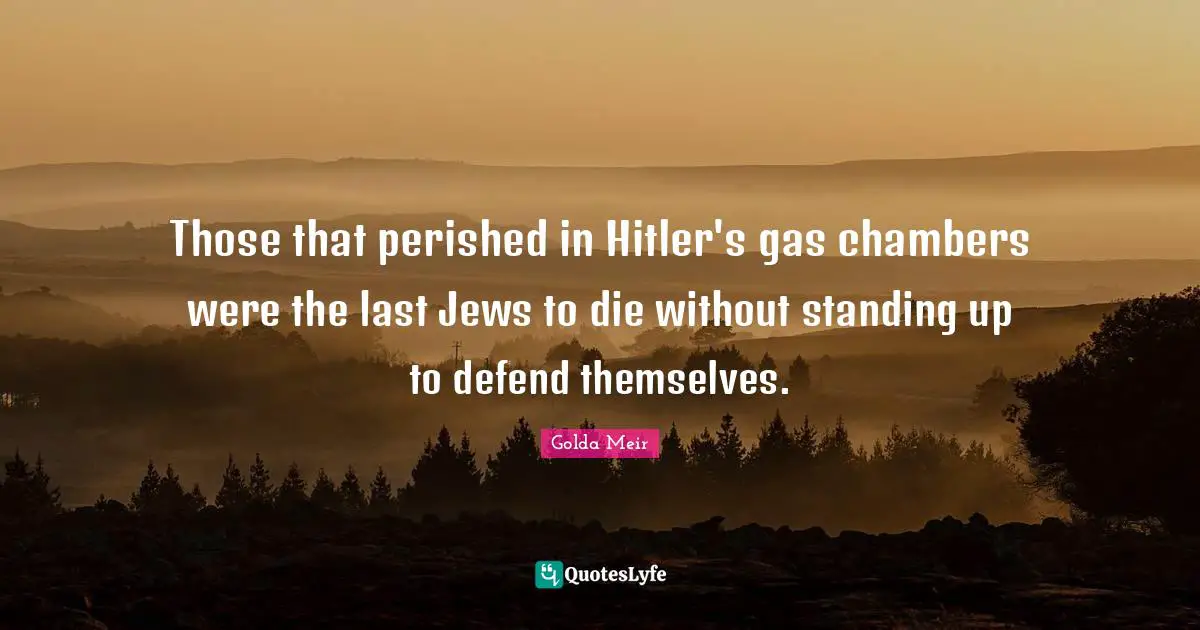 Golda Meir Quotes: "Those that perished in Hitler's gas chambers were the last Jews to die without standing up to defend themselves."