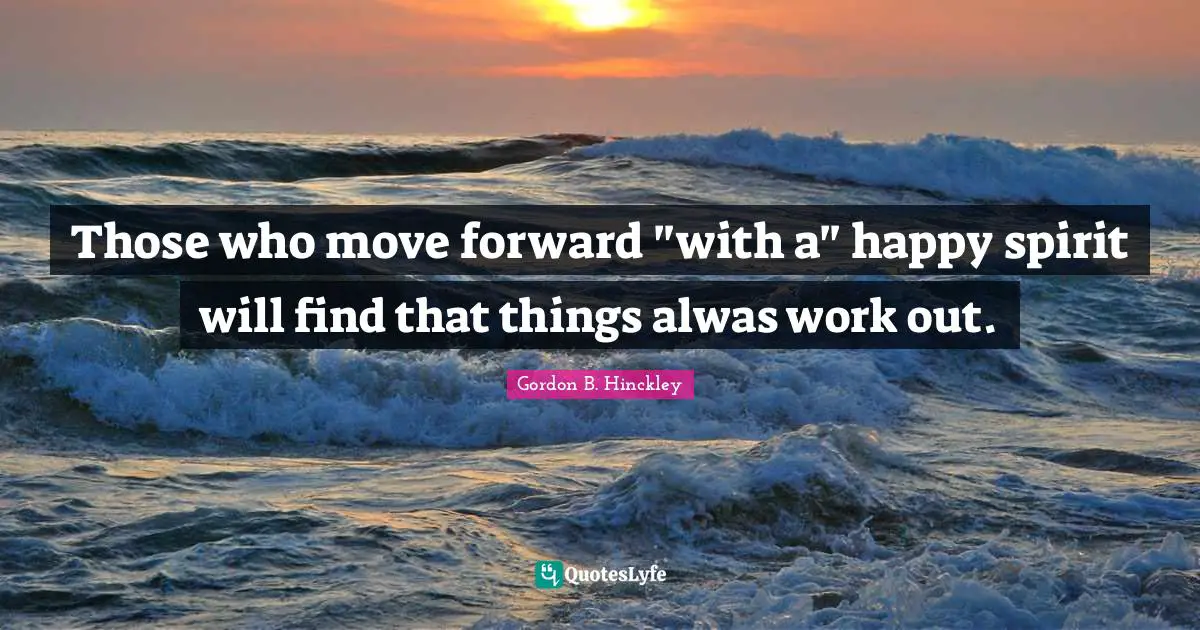 Those who move forward "with a" happy spirit will find that things alwas work out.
