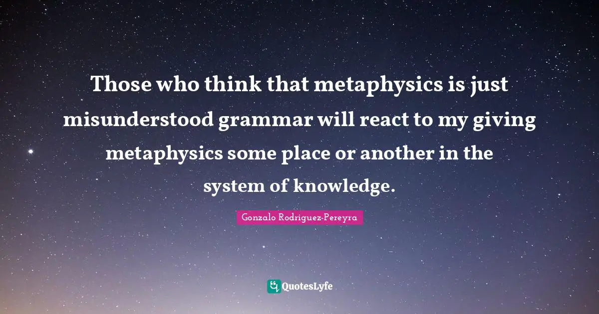 Those who think that metaphysics is just misunderstood grammar will react to my giving metaphysics some place or another in the system of knowledge.