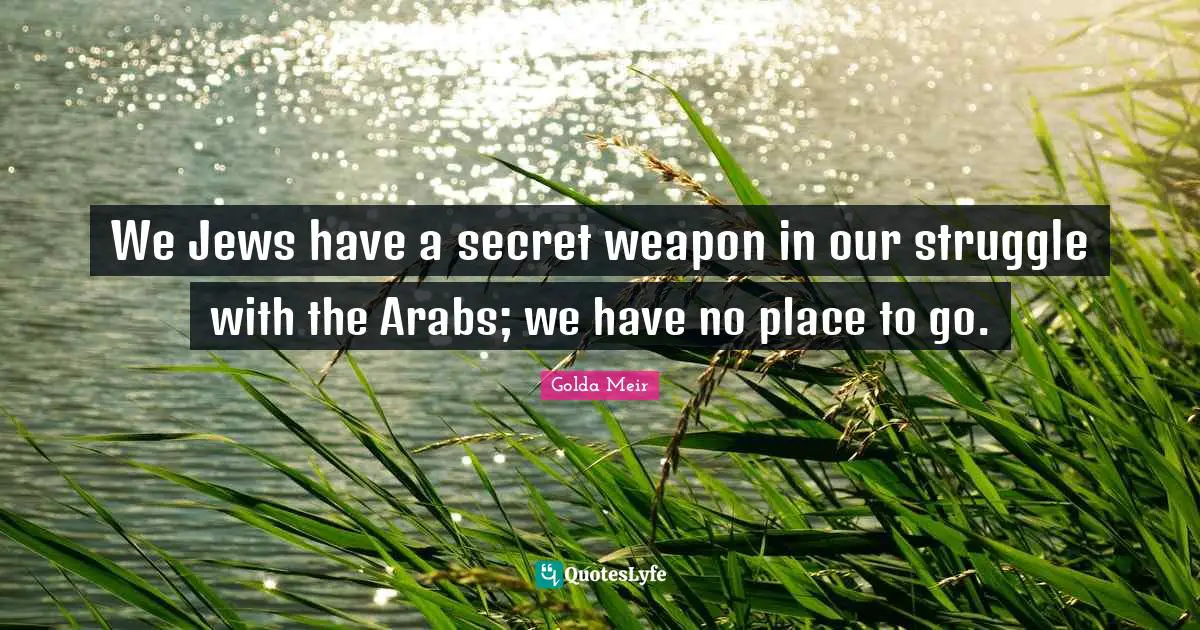 Golda Meir Quotes: "We Jews have a secret weapon in our struggle with the Arabs; we have no place to go."