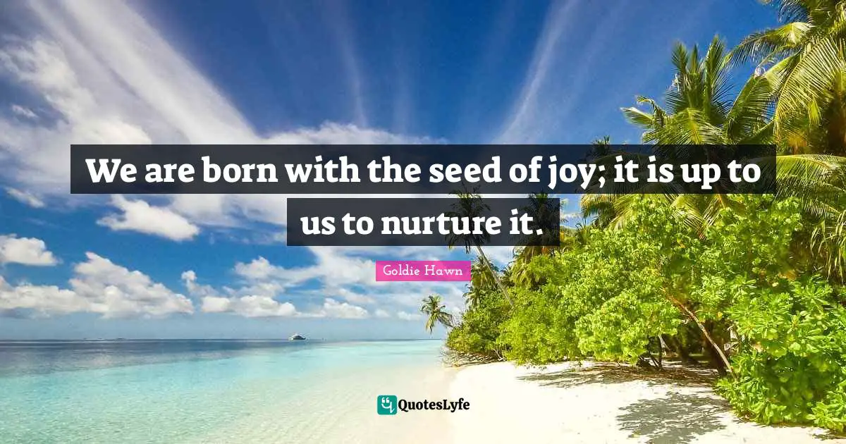 Goldie Hawn Quotes: "We are born with the seed of joy; it is up to us to nurture it."
