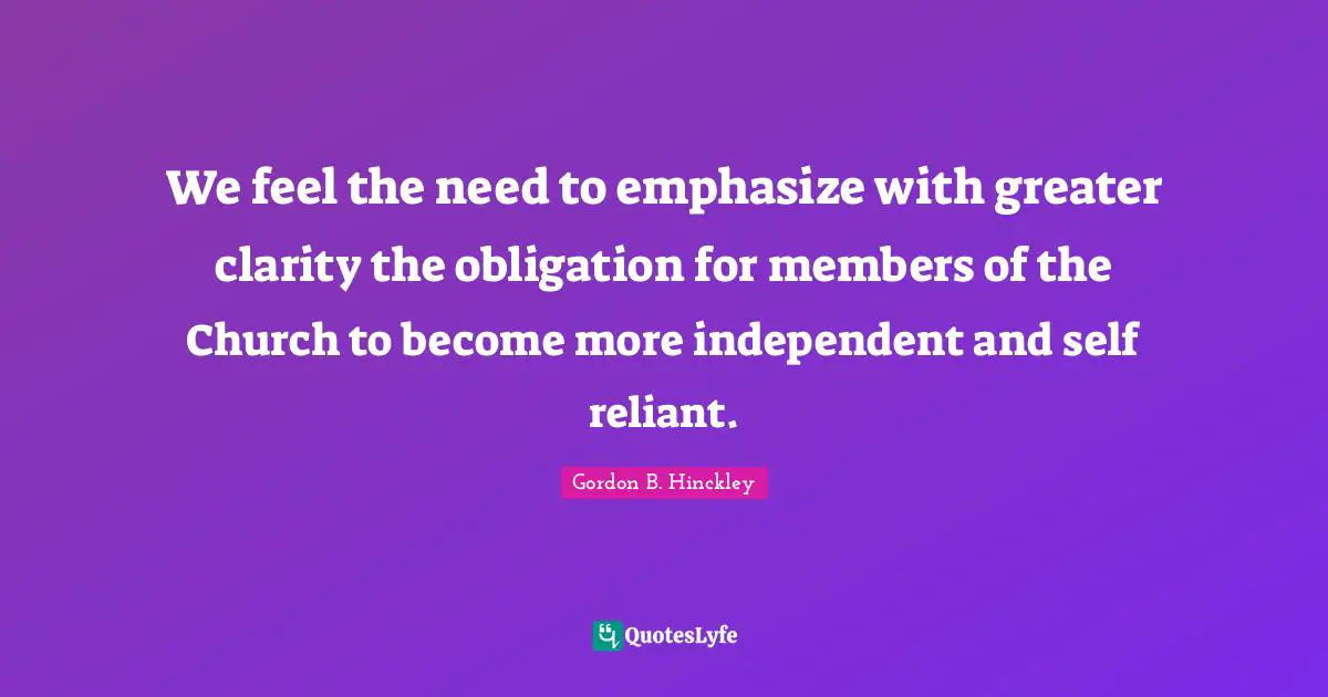 We feel the need to emphasize with greater clarity the obligation for members of the Church to become more independent and self reliant.