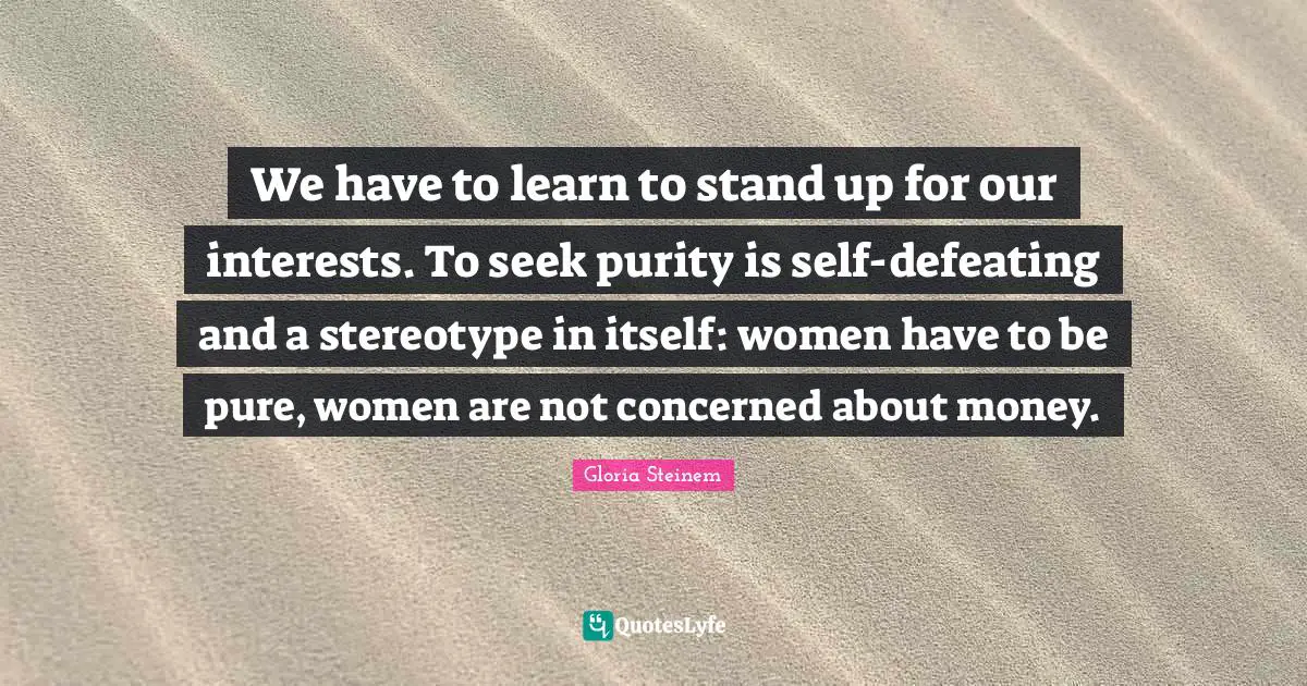 Pure Self Quotes: "We have to learn to stand up for our interests. To seek purity is self-defeating and a stereotype in itself: women have to be pure, women are not concerned about money."