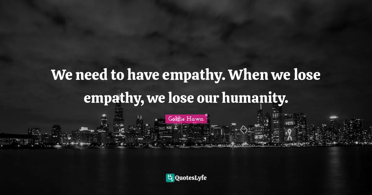 Goldie Hawn Quotes: "We need to have empathy. When we lose empathy, we lose our humanity."