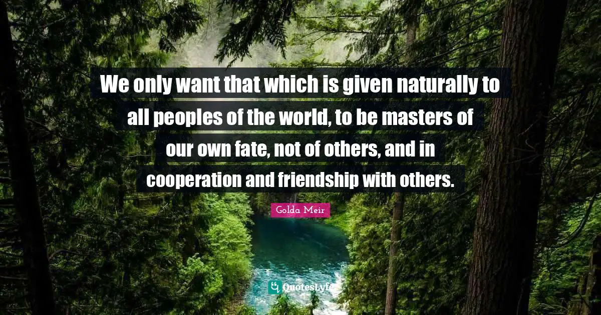 Golda Meir Quotes: "We only want that which is given naturally to all peoples of the world, to be masters of our own fate, not of others, and in cooperation and friendship with others."