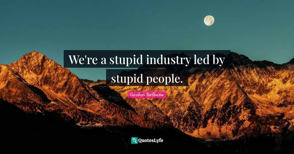 We're a stupid industry led by stupid people.