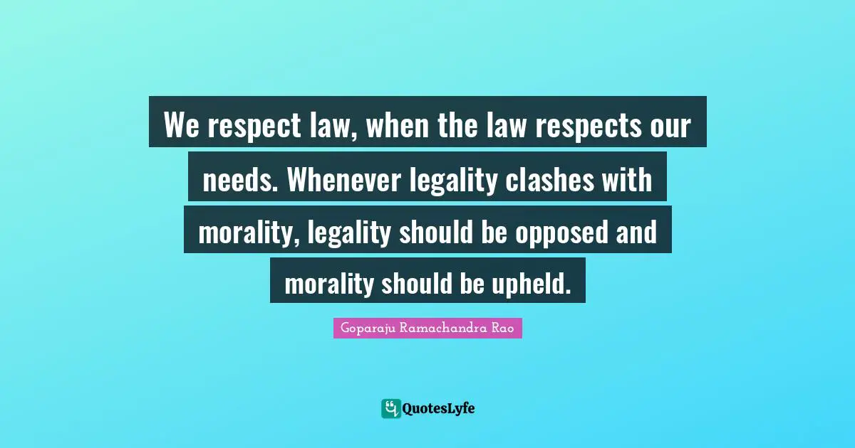 Goparaju Ramachandra Rao Quotes: "We respect law, when the law respects our needs. Whenever legality clashes with morality, legality should be opposed and morality should be upheld."