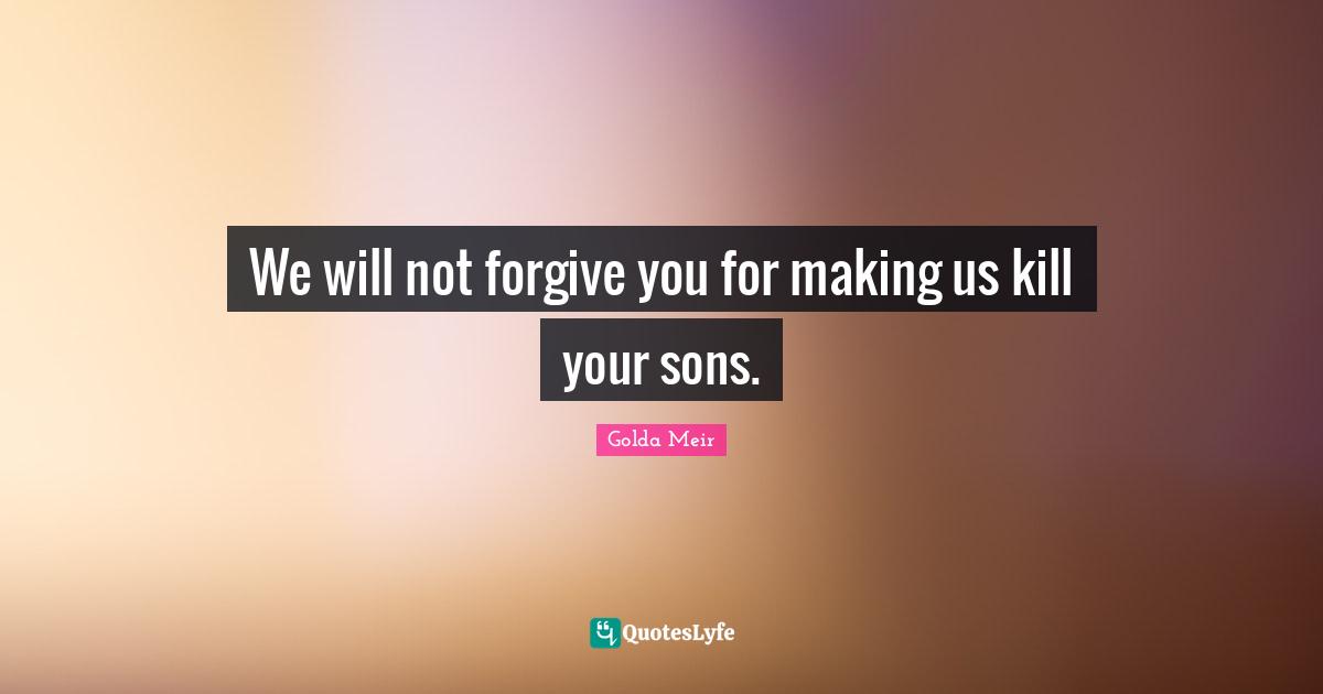 We will not forgive you for making us kill your sons.