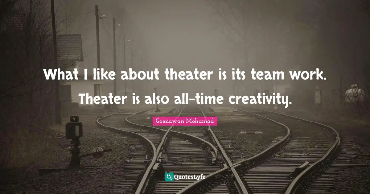 Goenawan Mohamad Quotes: "What I like about theater is its team work. Theater is also all-time creativity."
