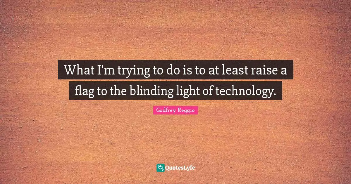 What I'm trying to do is to at least raise a flag to the blinding light of technology.