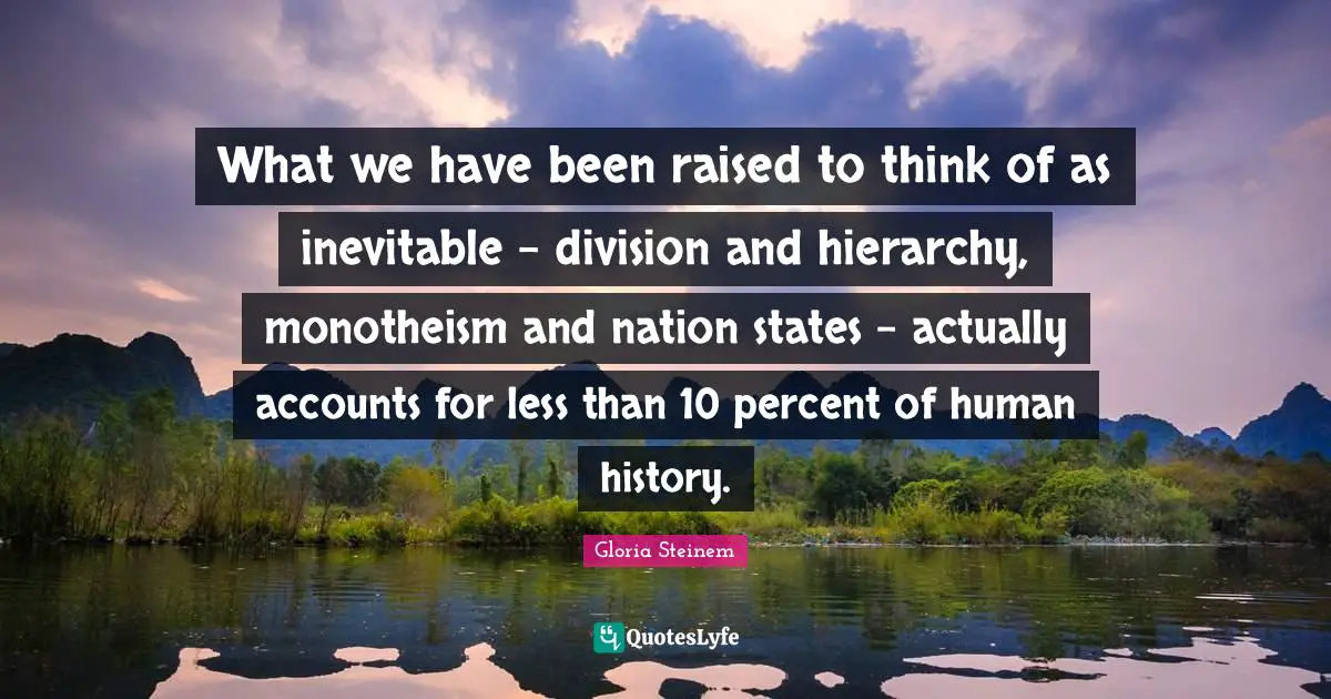 What we have been raised to think of as inevitable - division and hierarchy, monotheism and nation states - actually accounts for less than 10 percent of human history.