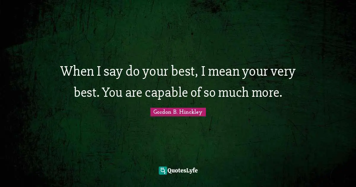 When I say do your best, I mean your very best. You are capable of so much more.