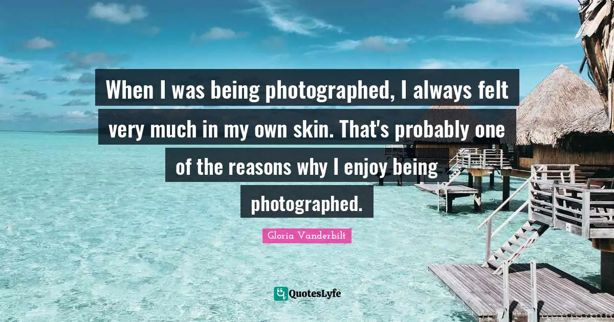 When I was being photographed, I always felt very much in my own skin. That's probably one of the reasons why I enjoy being photographed.
