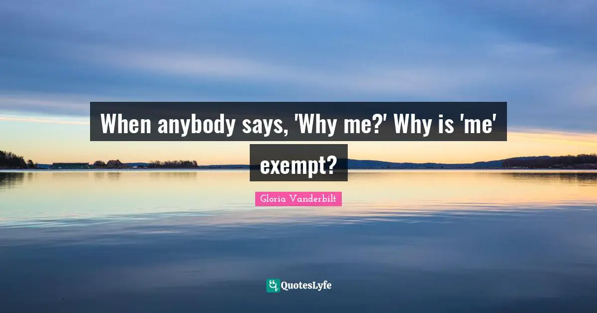 When anybody says, 'Why me?' Why is 'me' exempt?