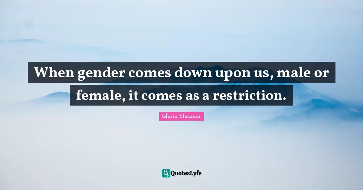 When gender comes down upon us, male or female, it comes as a restriction.