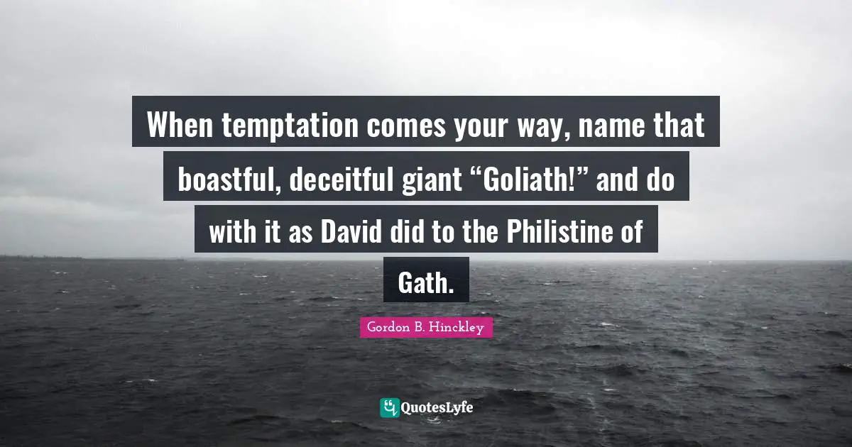 When temptation comes your way, name that boastful, deceitful giant “Goliath!” and do with it as David did to the Philistine of Gath.
