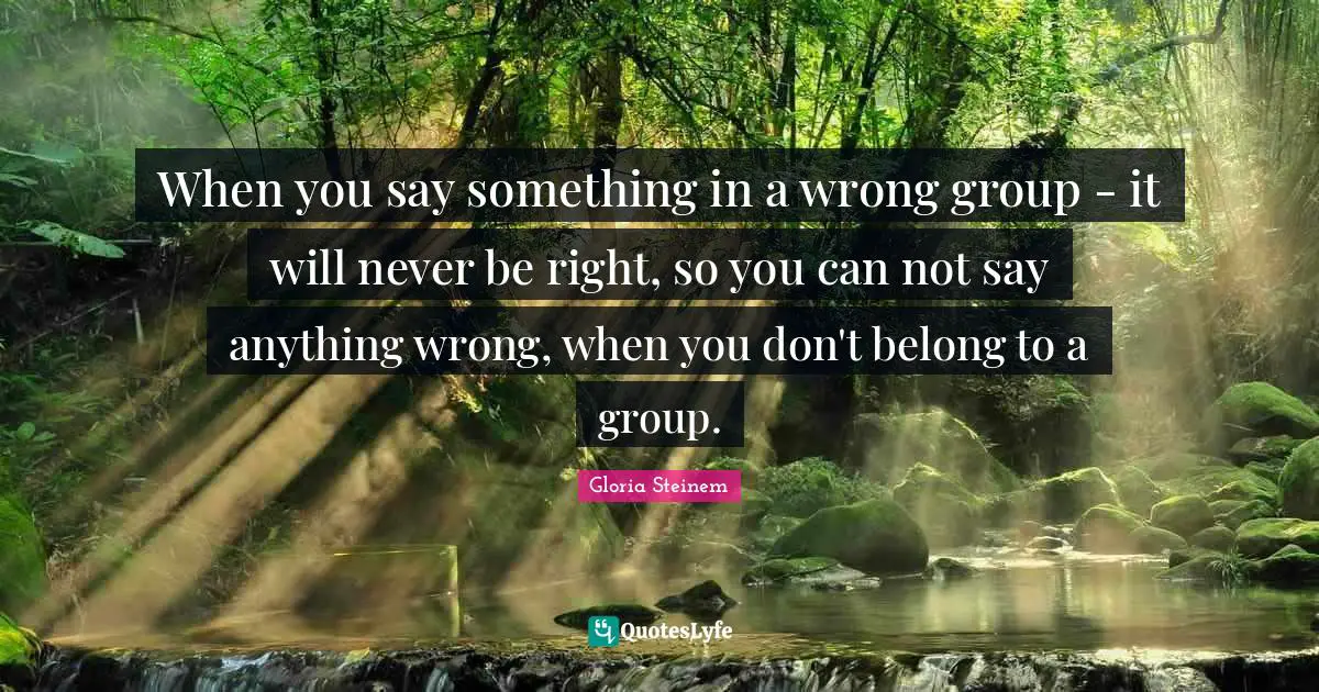 When you say something in a wrong group - it will never be right, so you can not say anything wrong, when you don't belong to a group.
