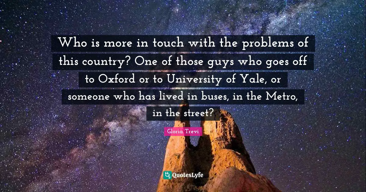 Who is more in touch with the problems of this country? One of those guys who goes off to Oxford or to University of Yale, or someone who has lived in buses, in the Metro, in the street?