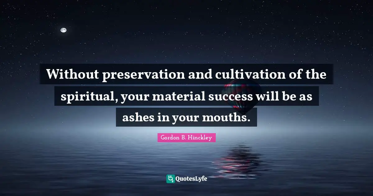 Without preservation and cultivation of the spiritual, your material success will be as ashes in your mouths.