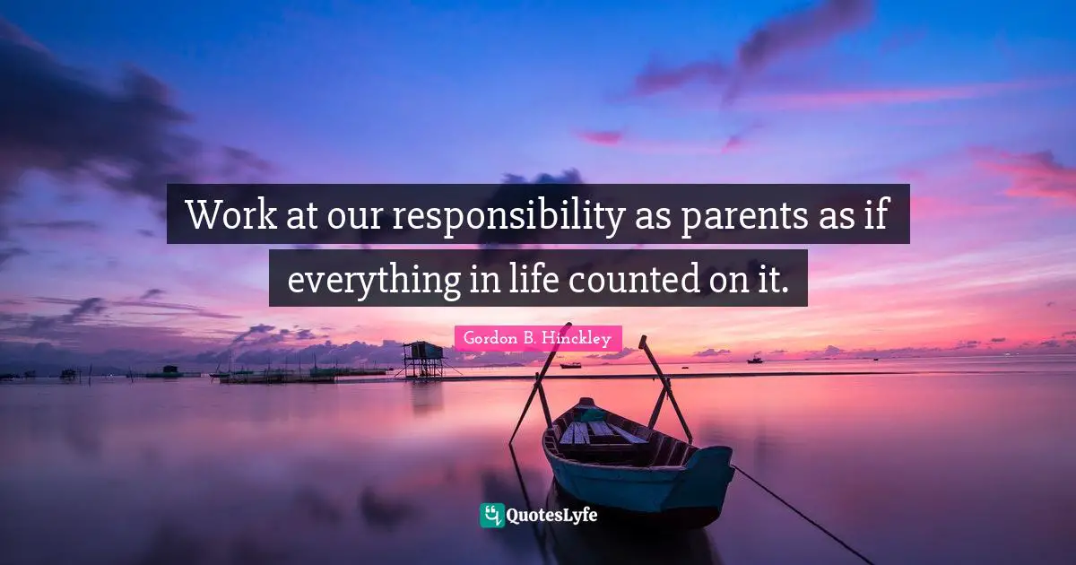 Work at our responsibility as parents as if everything in life counted on it.