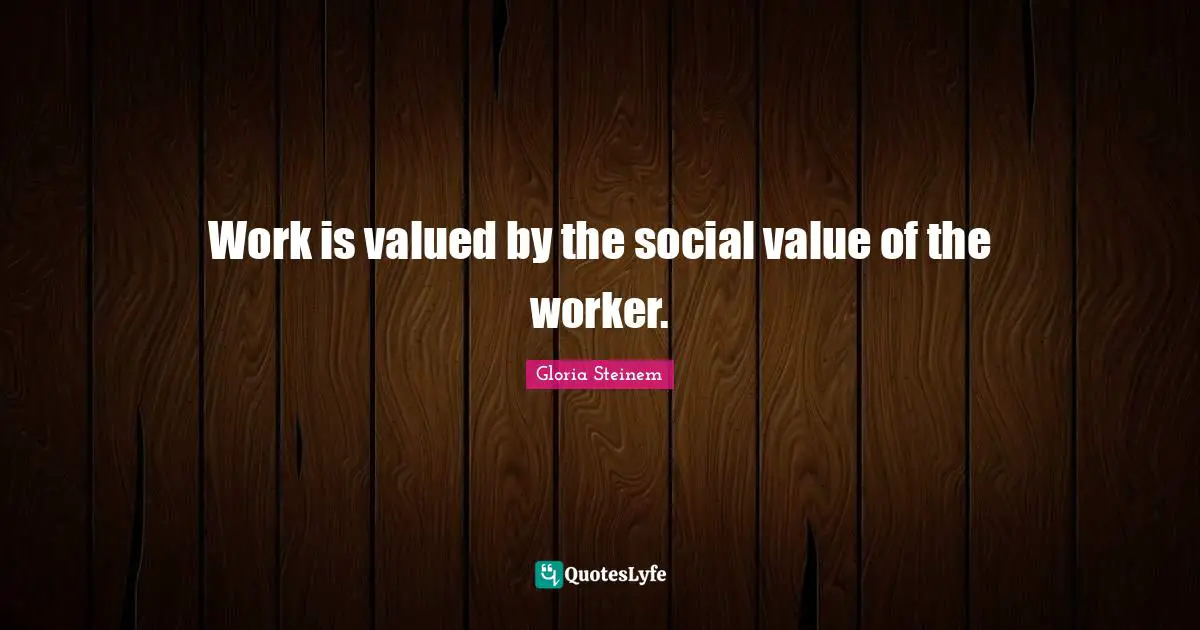 Work is valued by the social value of the worker.
