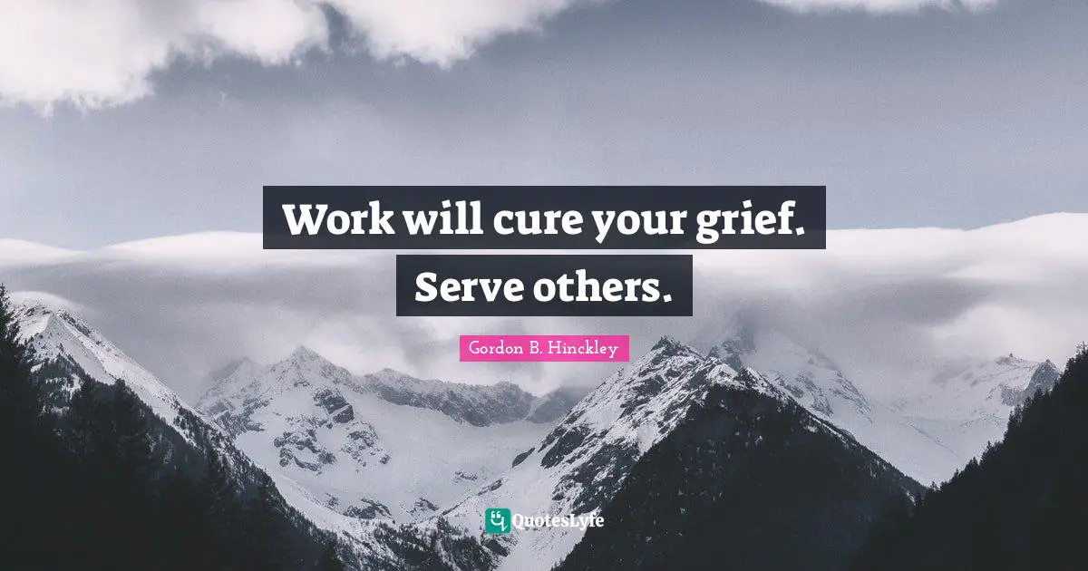 Work will cure your grief. Serve others.