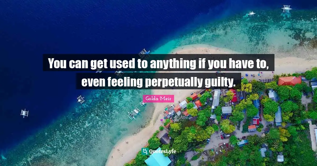 Golda Meir Quotes: "You can get used to anything if you have to, even feeling perpetually guilty."