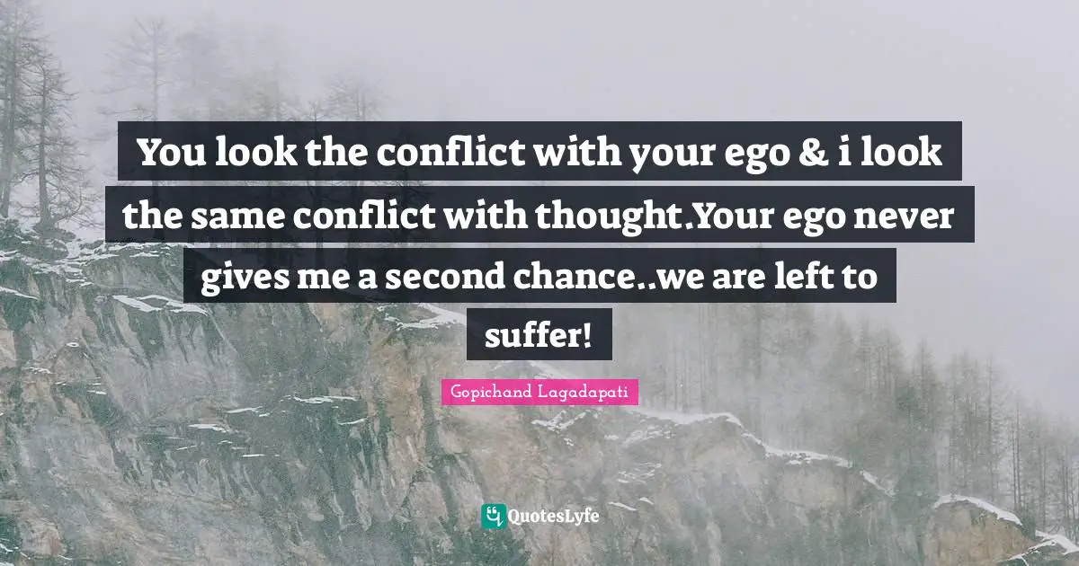 You look the conflict with your ego & i look the same conflict with thought.Your ego never gives me a second chance..we are left to suffer!