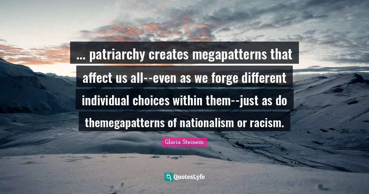 ... patriarchy creates megapatterns that affect us all--even as we forge different individual choices within them--just as do themegapatterns of nationalism or racism.