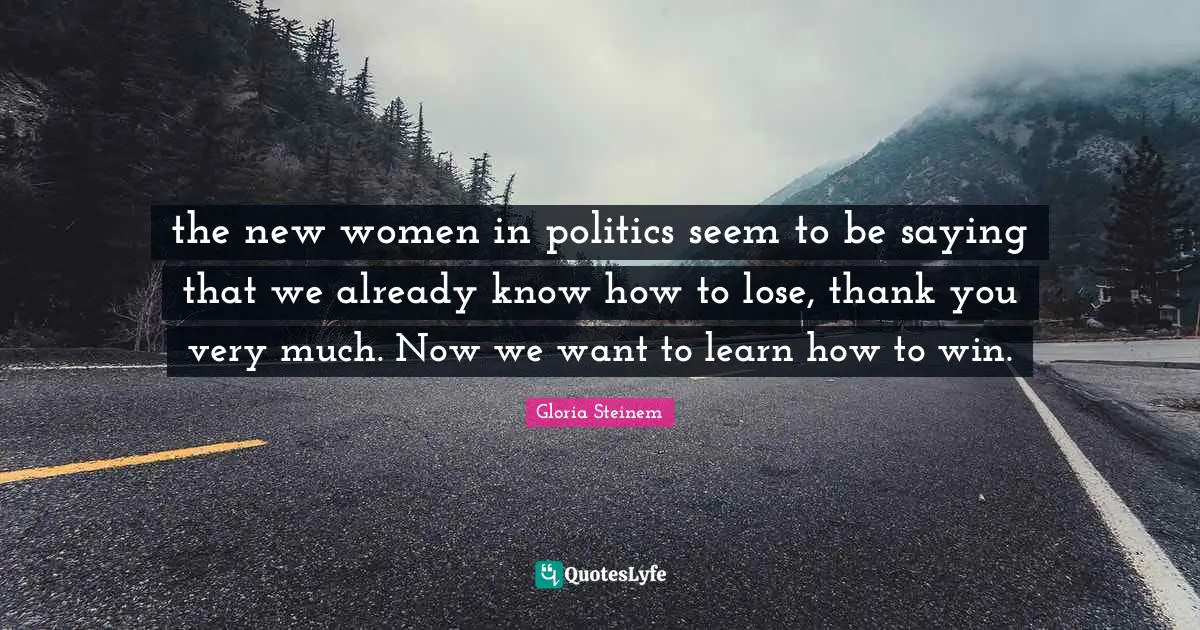 the new women in politics seem to be saying that we already know how to lose, thank you very much. Now we want to learn how to win.