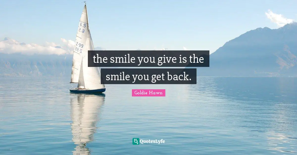 Goldie Hawn Quotes: "the smile you give is the smile you get back."