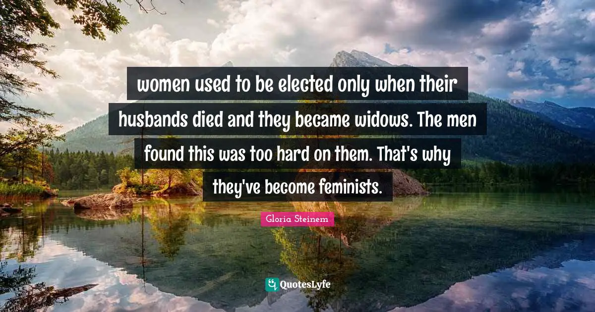 women used to be elected only when their husbands died and they became widows. The men found this was too hard on them. That's why they've become feminists.